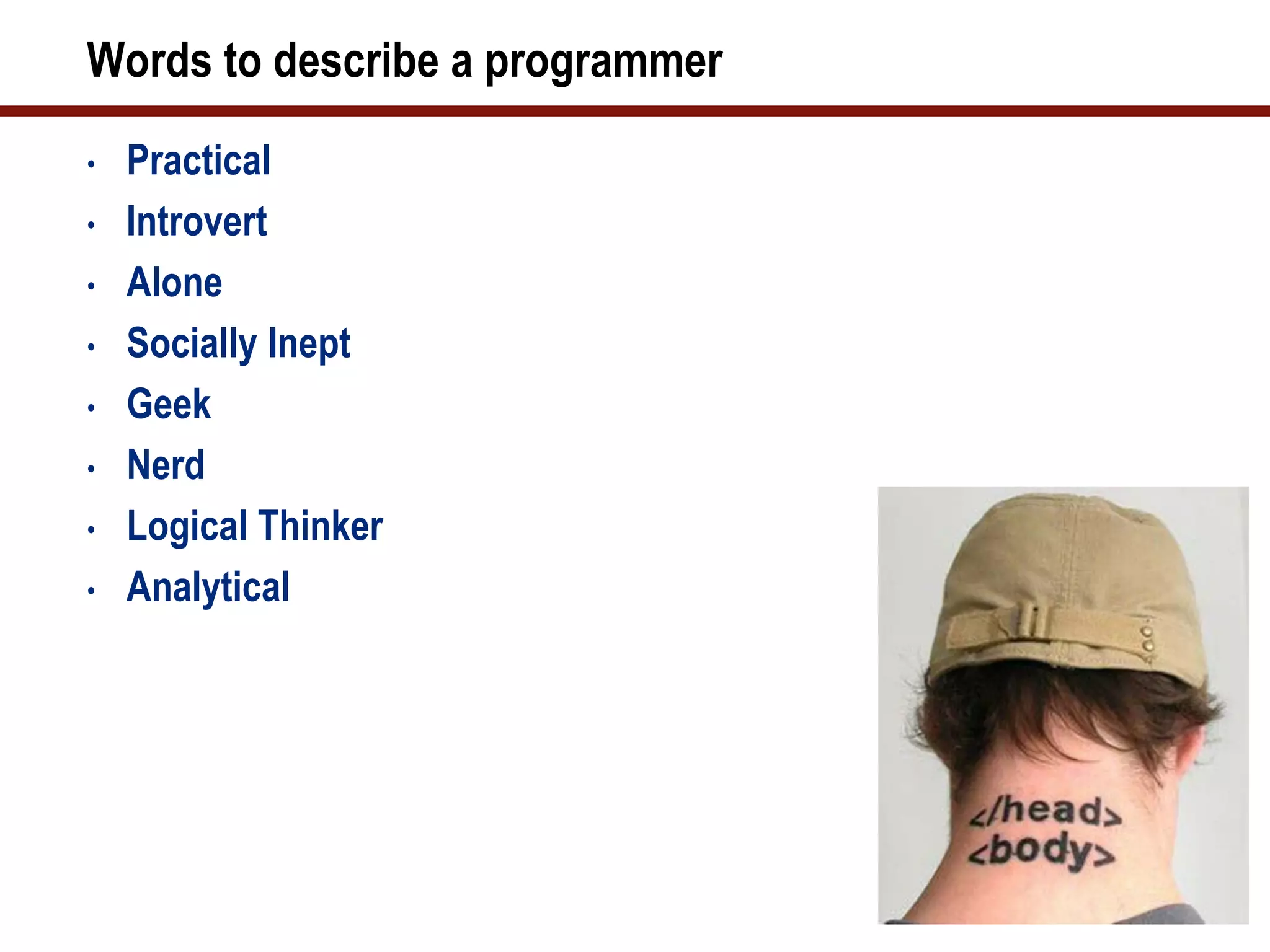Words to describe a programmer
•   Practical
•   Introvert
•   Alone
•   Socially Inept
•   Geek
•   Nerd
•   Logical Thinker
•   Analytical
 