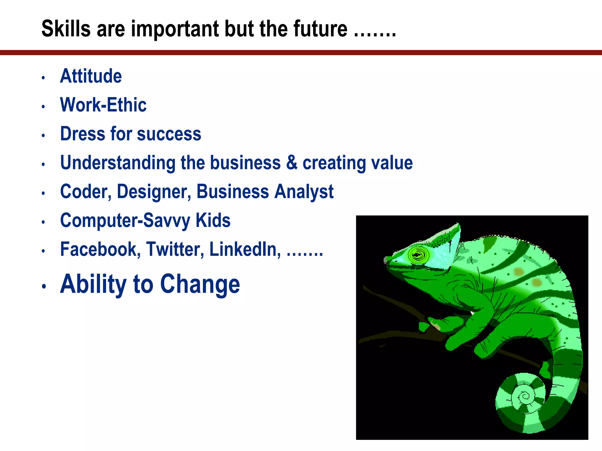Skills are important but the future …….
•   Attitude
•   Work-Ethic
•   Dress for success
•   Understanding the business & creating value
•   Coder, Designer, Business Analyst
•   Computer-Savvy Kids
•   Facebook, Twitter, LinkedIn, …….
•   Ability to Change
 
