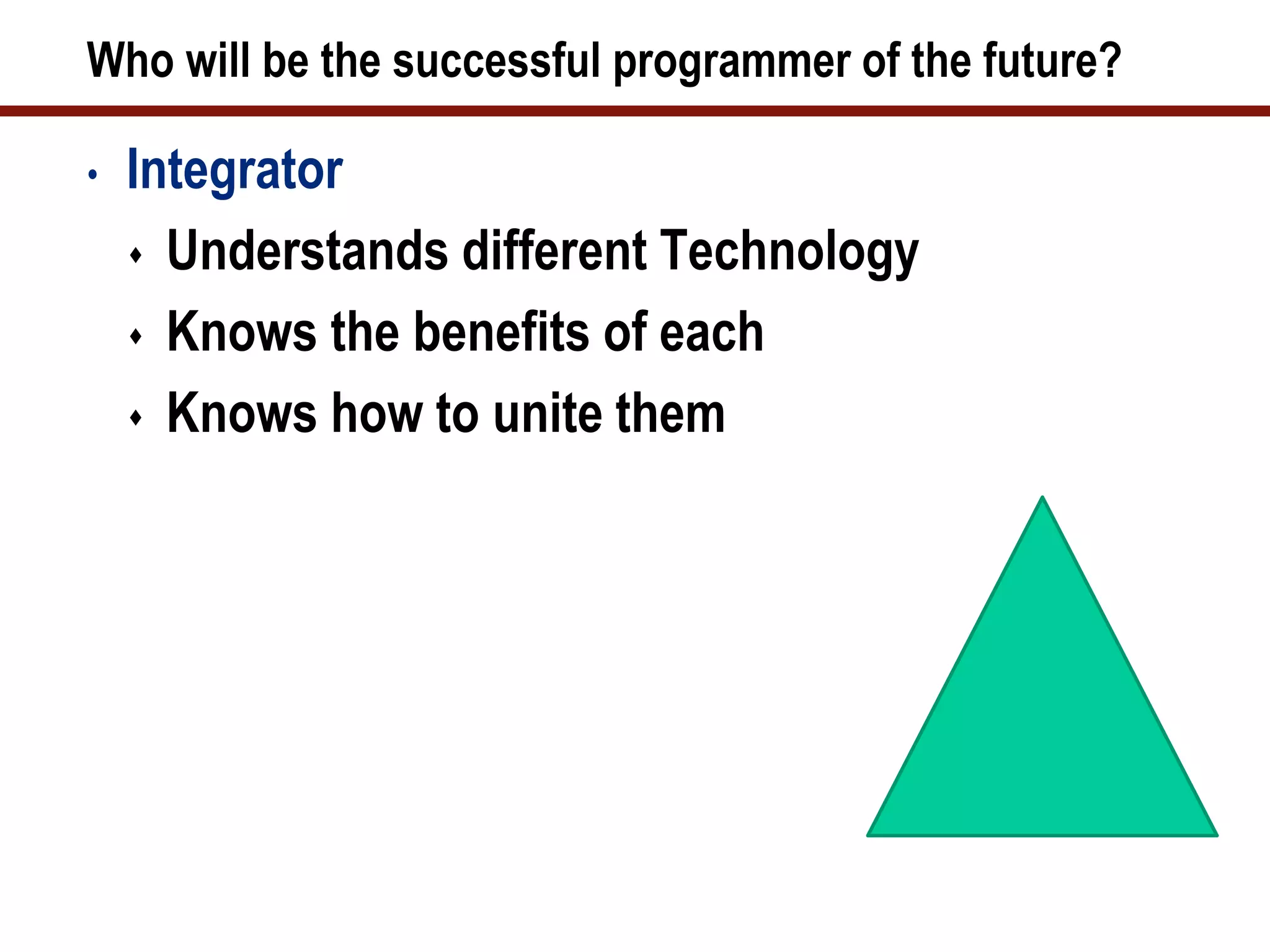 Who will be the successful programmer of the future?

•   Integrator
     Understands different Technology

     Knows the benefits of each

     Knows how to unite them
 