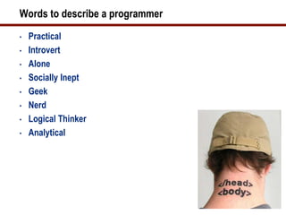 Words to describe a programmer
•   Practical
•   Introvert
•   Alone
•   Socially Inept
•   Geek
•   Nerd
•   Logical Thinker
•   Analytical
 