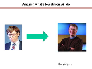 Amazing what a few Billion will do




                         Start young…….
 