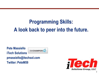 Programming Skills:
    A look back to peer into the future.


Pete Massiello
iTech Solutions
pmassiello@itechsol.com
Twitter: PeteM59

                                           1
 