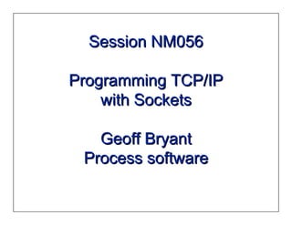 Session NM056

Programming TCP/IP
    with Sockets

   Geoff Bryant
 Process software
 