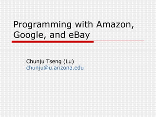 Programming with Amazon, Google, and eBay Chunju Tseng (Lu) [email_address] 