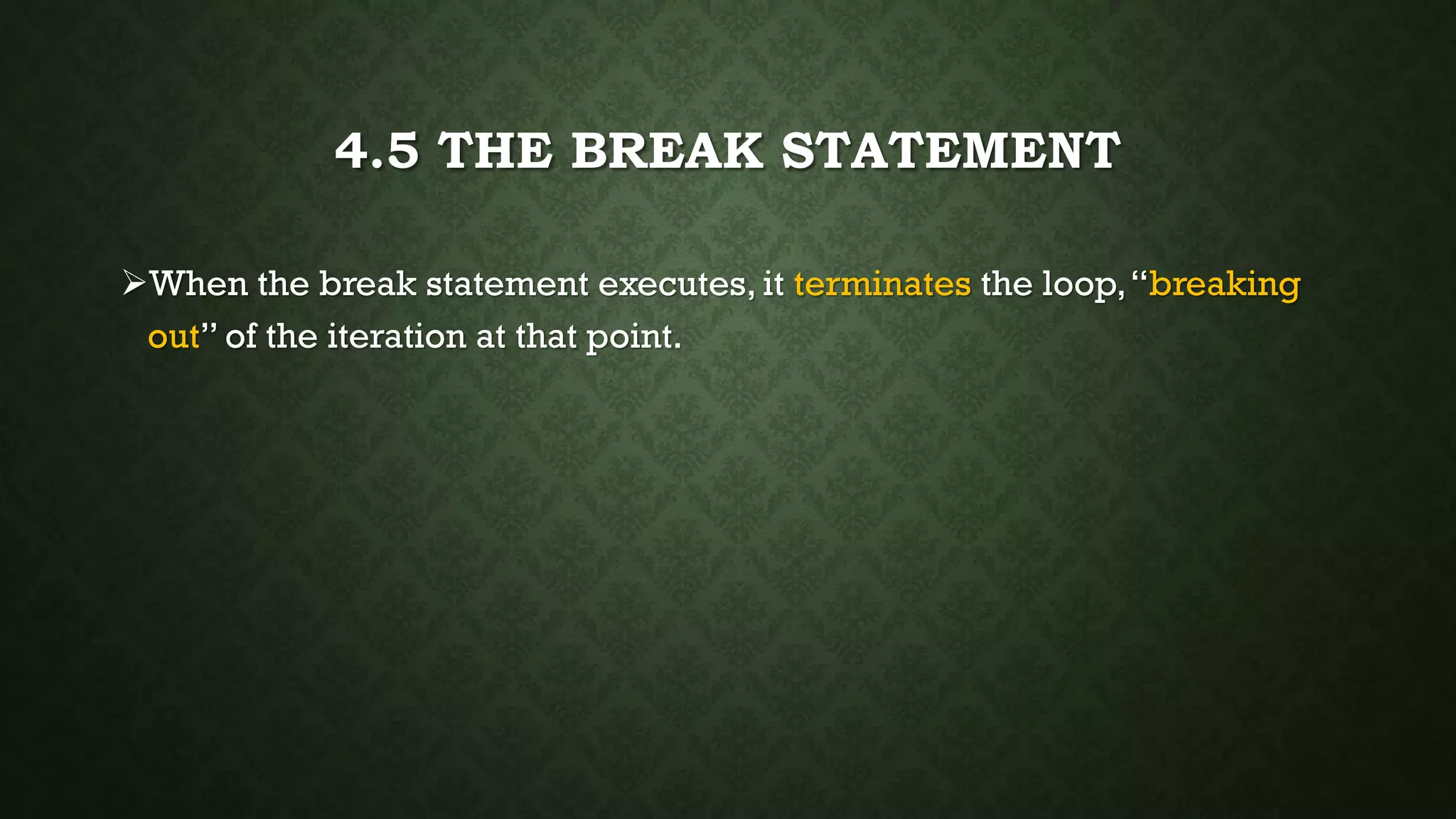 4.5 THE BREAK STATEMENT
When the break statement executes, it terminates the loop,“breaking
out” of the iteration at that point.
 