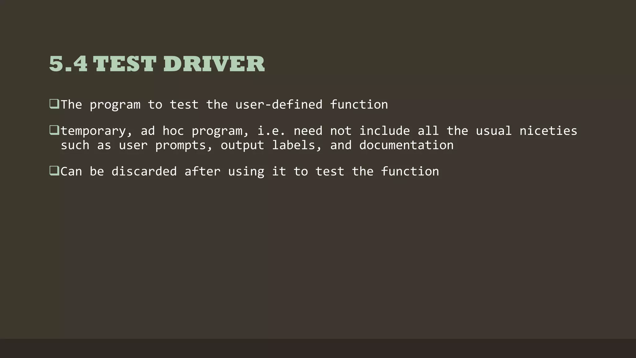 5.4 TEST DRIVER
The program to test the user-defined function
temporary, ad hoc program, i.e. need not include all the usual niceties
such as user prompts, output labels, and documentation
Can be discarded after using it to test the function
 