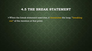 4.5 THE BREAK STATEMENT
When the break statement executes, it terminates the loop,“breaking
out” of the iteration at that point.
 