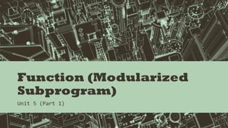 Function (Modularized
Subprogram)
Unit 5 (Part 1)
 