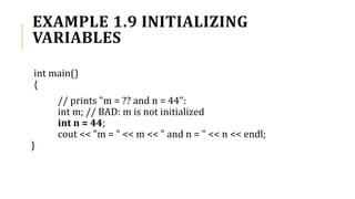 EXAMPLE 1.9 INITIALIZING
VARIABLES
int main()
{
// prints "m = ?? and n = 44":
int m; // BAD: m is not initialized
int n = 44;
cout << "m = " << m << " and n = " << n << endl;
}
 
