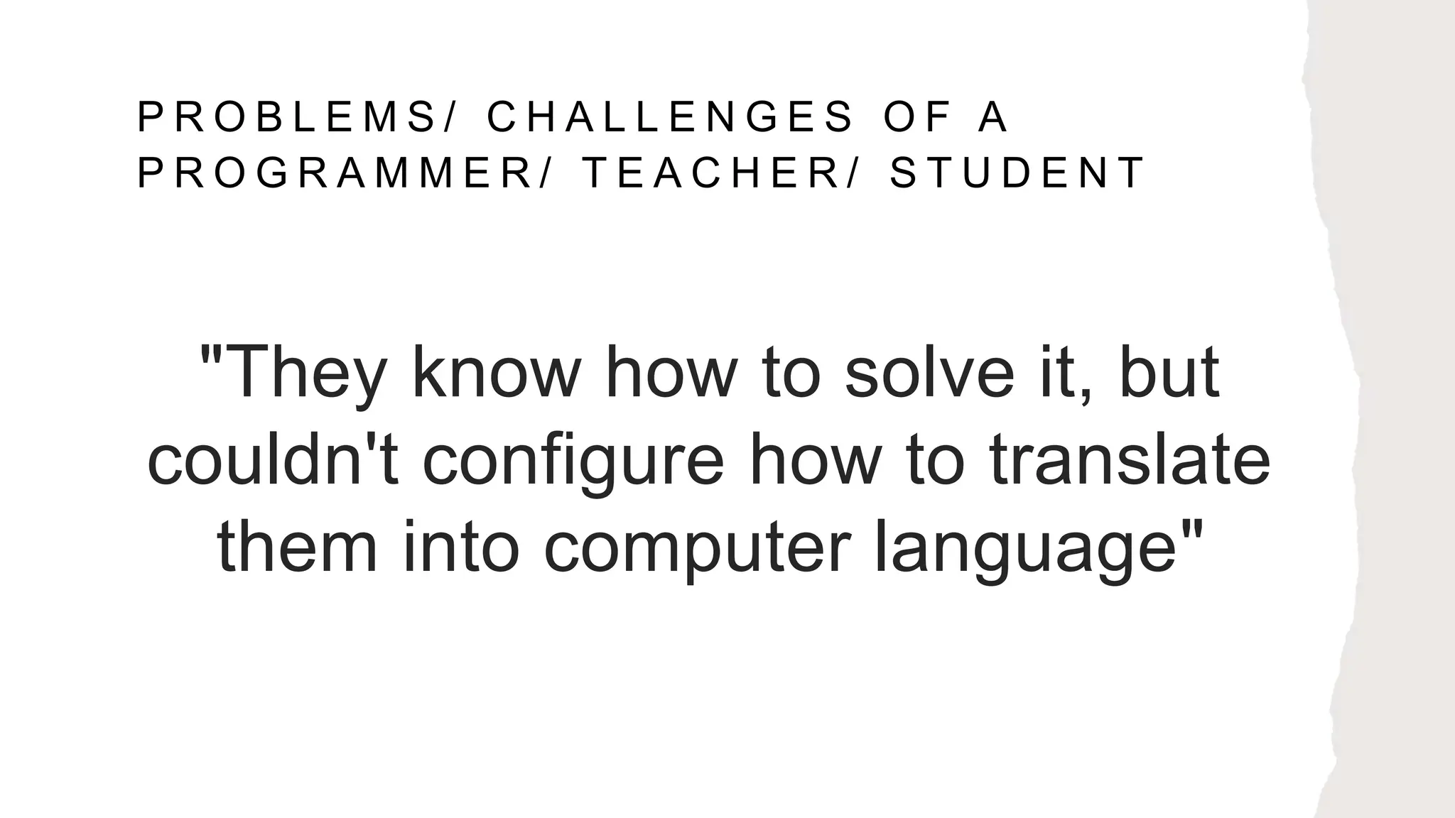 P R O B L E M S / C H A L L E N G E S O F A
P R O G R A M M E R / T E A C H E R / S T U D E N T
"They know how to solve it, but
couldn't configure how to translate
them into computer language"
 