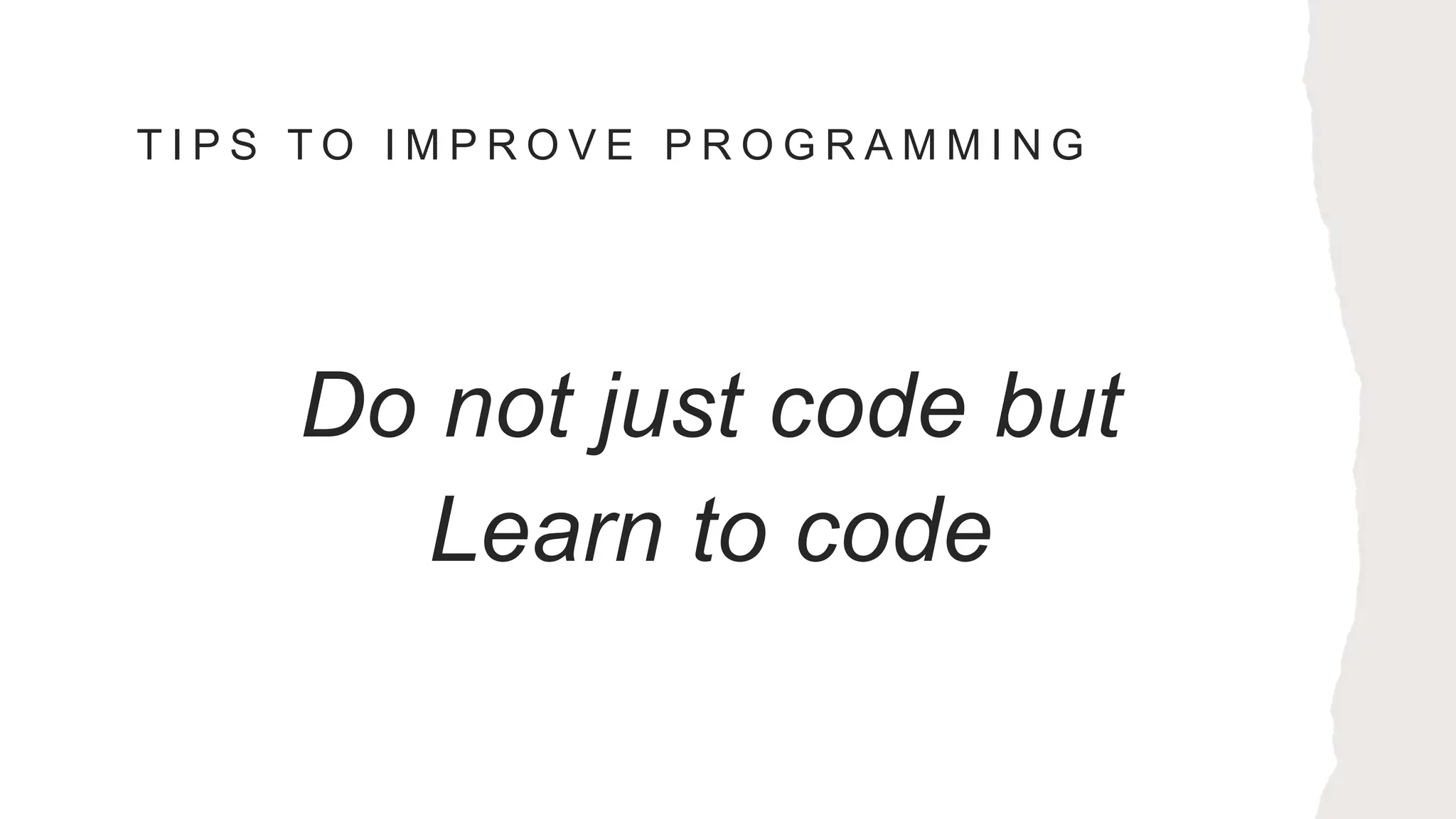T I P S T O I M P R O V E P R O G R A M M I N G
Do not just code but
Learn to code
 