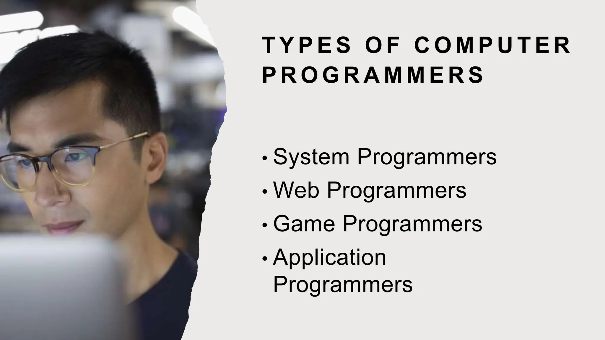 T Y P E S O F C O M P U T E R
P R O G R A M M E R S
• System Programmers
• Web Programmers
• Game Programmers
• Application
Programmers
 