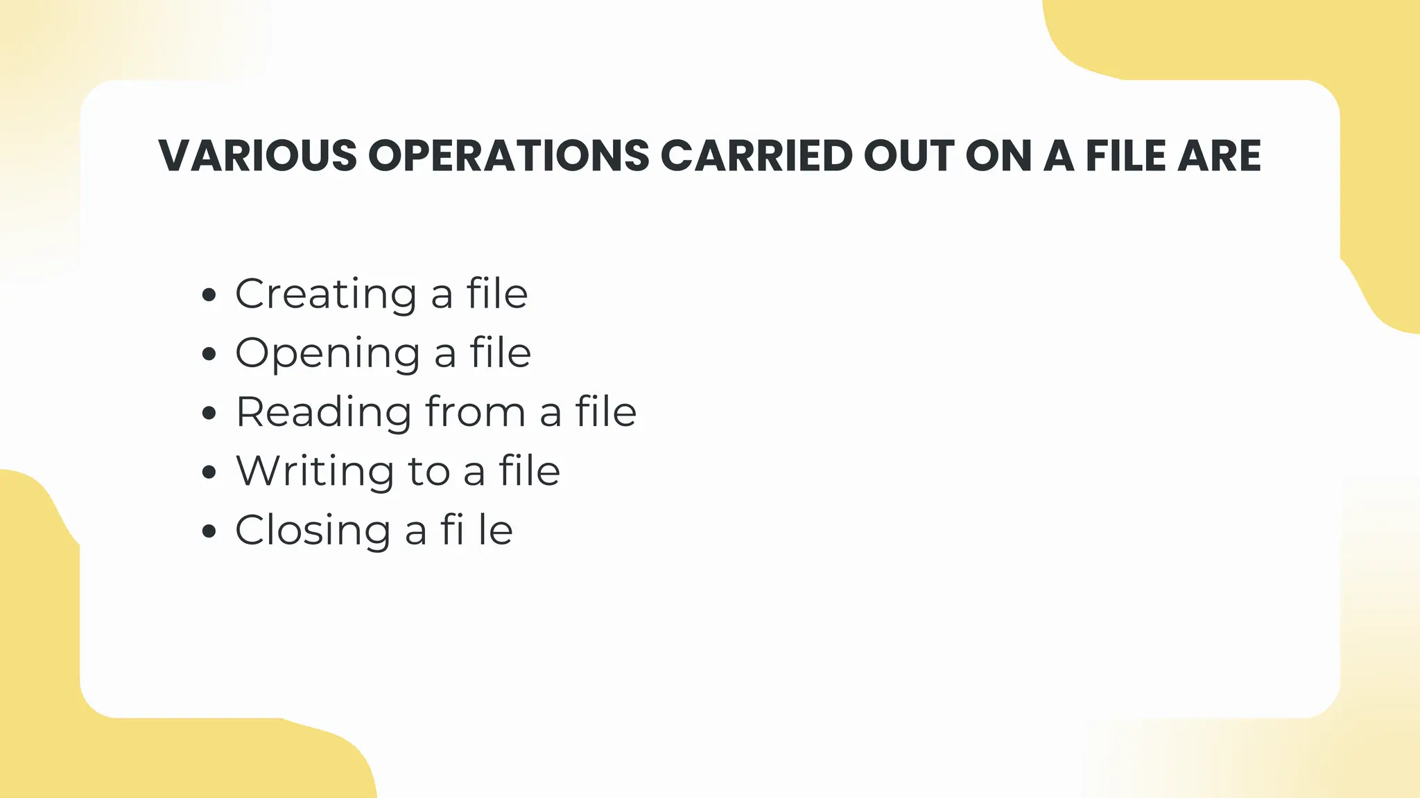 VARIOUS OPERATIONS CARRIED OUT ON A FILE ARE
Creating a file
Opening a file
Reading from a file
Writing to a file
Closing a fi le
 