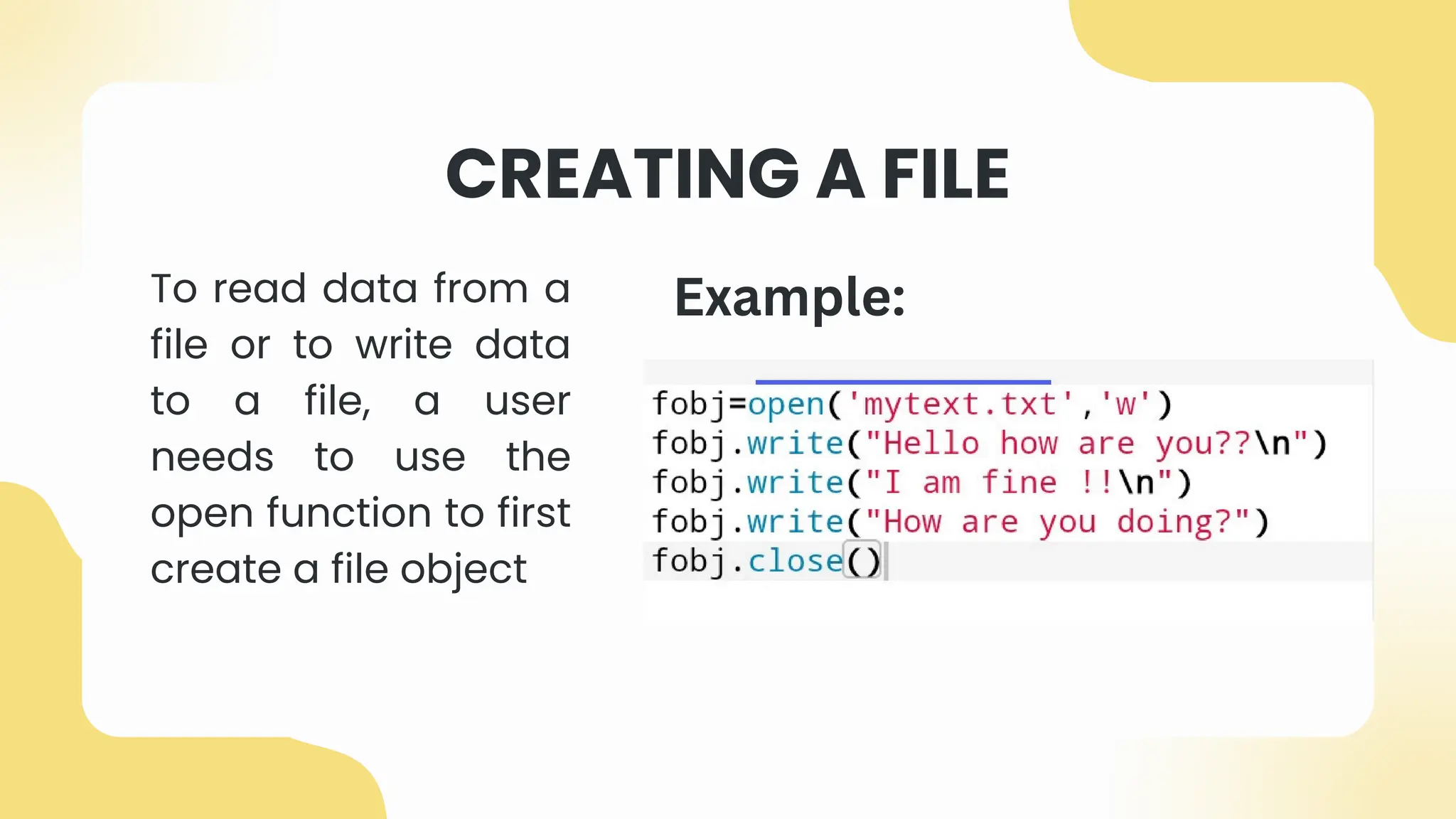 CREATING A FILE
To read data from a
file or to write data
to a file, a user
needs to use the
open function to first
create a file object
Example:
 