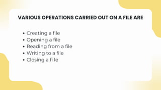 VARIOUS OPERATIONS CARRIED OUT ON A FILE ARE
Creating a file
Opening a file
Reading from a file
Writing to a file
Closing a fi le
 