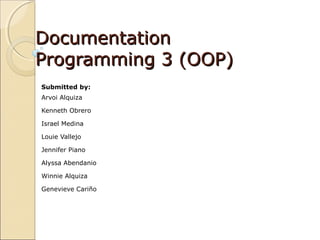 Documentation
Programming 3 (OOP)
Submitted by:
Arvoi Alquiza

Kenneth Obrero

Israel Medina

Louie Vallejo

Jennifer Piano

Alyssa Abendanio

Winnie Alquiza

Genevieve Cariño
 