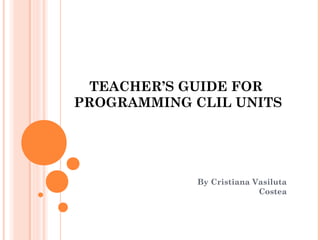 TEACHER’S GUIDE FOR
PROGRAMMING CLIL UNITS

By Cristiana Vasiluta
Costea

 