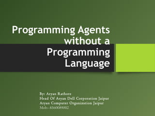 Programming Agents
without a
Programming
Language
By: Aryan Rathore
Head Of Aryan Dell Corporation Jaipur
Aryan Computer Organization Jaipur
Mob:- 8560089002
 