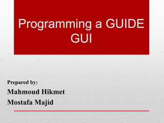 Programming a GUIDE
GUI
Prepared by:
Mahmoud Hikmet
Mostafa Majid
 