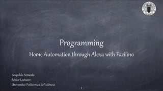 Programming
Home Automation through Alexa with Facilino
Leopoldo Armesto
Senior Lecturer
Universitat Politècnica de València
1
 