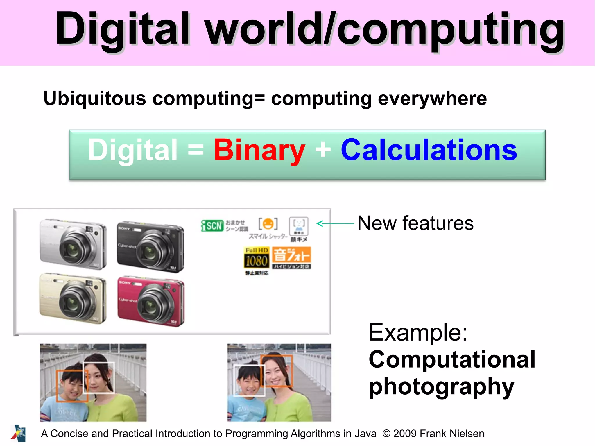 A Concise and Practical Introduction to Programming Algorithms in Java © 2009 Frank Nielsen Digital world/computingDigital world/computing Ubiquitous computing= computing everywhere New features Digital = Binary + Calculations Example: Computational photography 