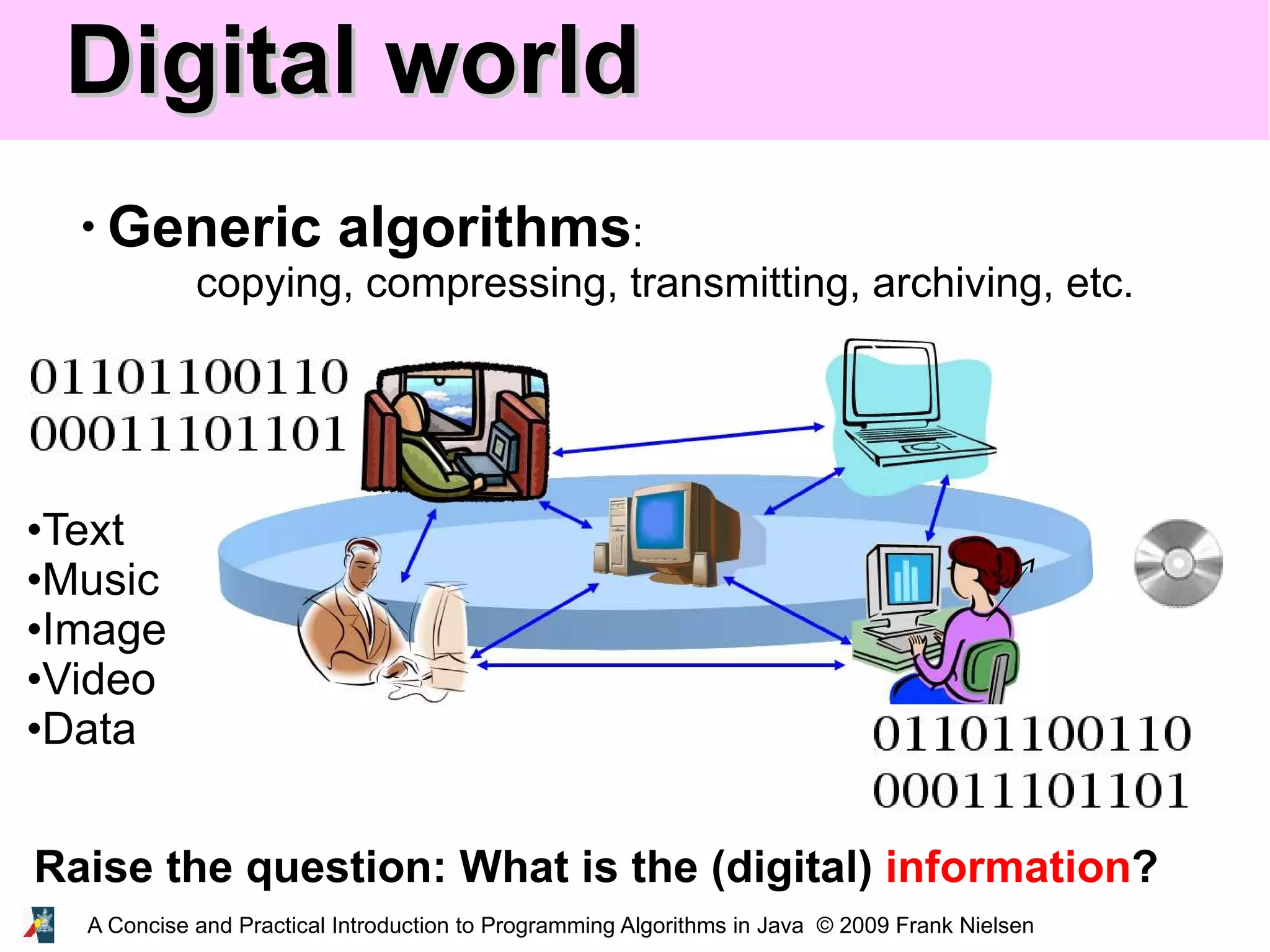 A Concise and Practical Introduction to Programming Algorithms in Java © 2009 Frank Nielsen Digital worldDigital world • Generic algorithms: copying, compressing, transmitting, archiving, etc. Raise the question: What is the (digital) information? •Text •Music •Image •Video •Data 