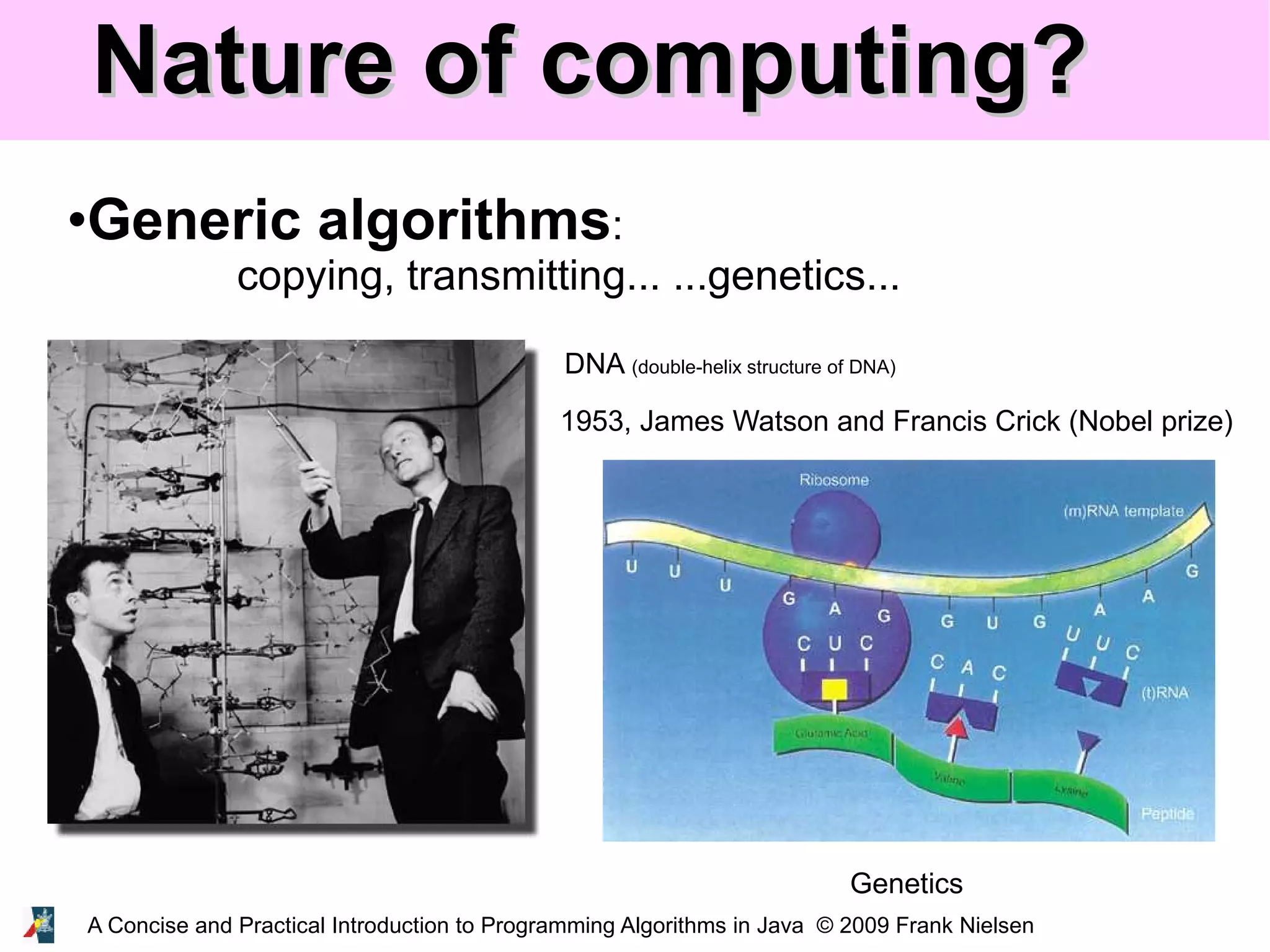 A Concise and Practical Introduction to Programming Algorithms in Java © 2009 Frank Nielsen Nature of computing?Nature of computing? •Generic algorithms: copying, transmitting... ...genetics... DNA (double-helix structure of DNA) 1953, James Watson and Francis Crick (Nobel prize) Genetics 