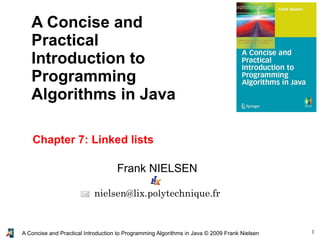 1A Concise and Practical Introduction to Programming Algorithms in Java © 2009 Frank Nielsen
Frank NIELSEN
nielsen@lix.polytechnique.fr
A Concise and
Practical
Introduction to
Programming
Algorithms in Java
Chapter 7: Linked lists
 