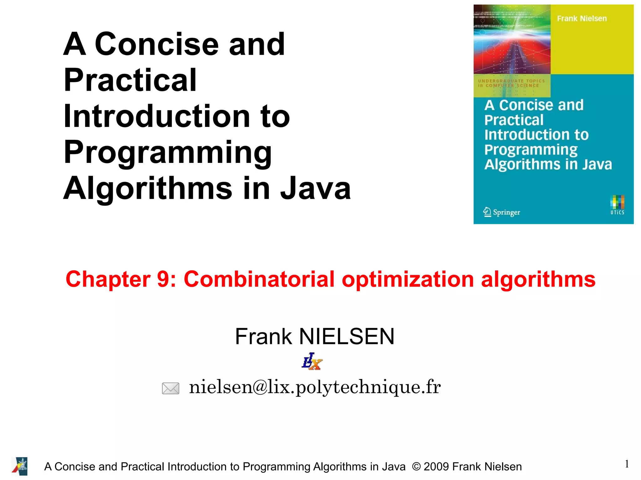 1 A Concise and Practical Introduction to Programming Algorithms in Java © 2009 Frank Nielsen Frank NIELSEN nielsen@lix.polytechnique.fr A Concise and Practical Introduction to Programming Algorithms in Java Chapter 9: Combinatorial optimization algorithms 
