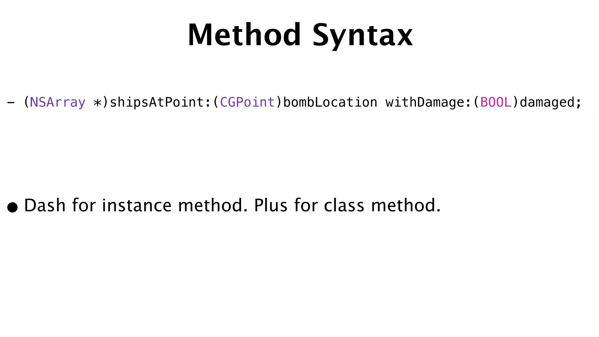 Method Syntax
•Dash for instance method. Plus for class method.
- (NSArray *)shipsAtPoint:(CGPoint)bombLocation withDamage:(BOOL)damaged;
 