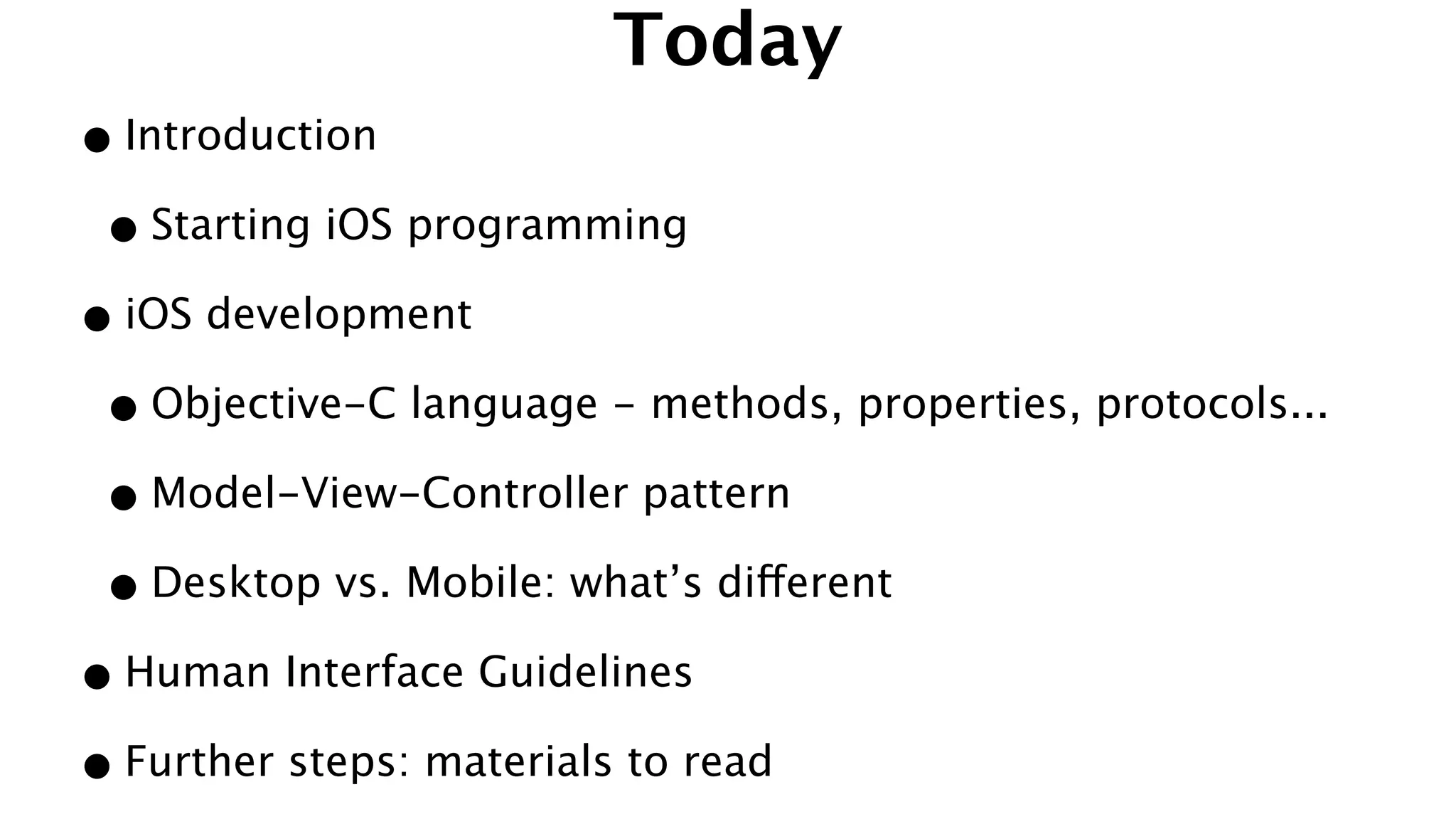 Today
•Introduction
•Starting iOS programming
•iOS development
•Objective-C language - methods, properties, protocols...
•Model-View-Controller pattern
•Desktop vs. Mobile: what’s different
•Human Interface Guidelines
•Further steps: materials to read
 
