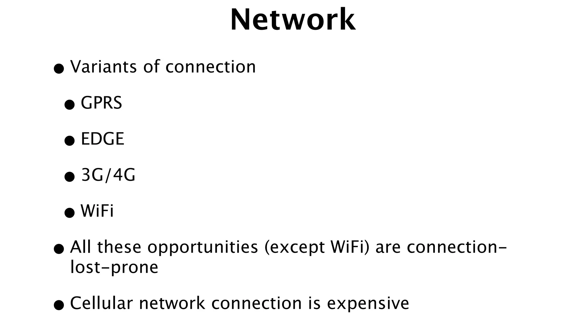 Network
•Variants of connection
•GPRS
•EDGE
•3G/4G
•WiFi
•All these opportunities (except WiFi) are connection-
lost-prone
•Cellular network connection is expensive
 