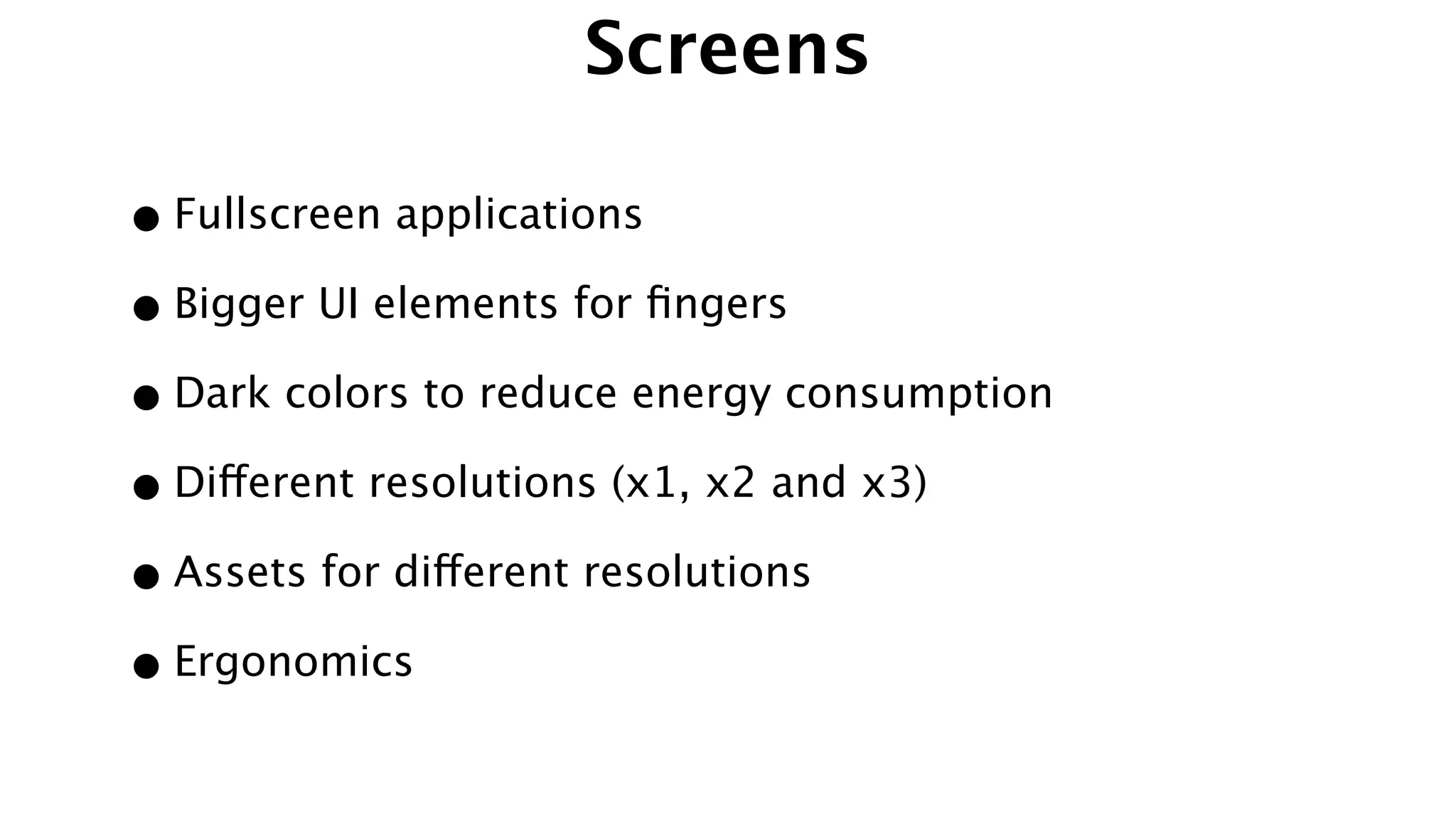 Screens
•Fullscreen applications
•Bigger UI elements for ﬁngers
•Dark colors to reduce energy consumption
•Different resolutions (x1, x2 and x3)
•Assets for different resolutions
•Ergonomics
 
