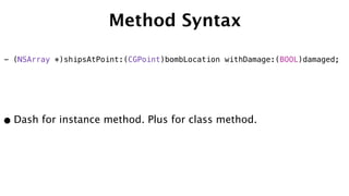 Method Syntax
•Dash for instance method. Plus for class method.
- (NSArray *)shipsAtPoint:(CGPoint)bombLocation withDamage:(BOOL)damaged;
 