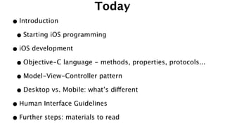 Today
•Introduction
•Starting iOS programming
•iOS development
•Objective-C language - methods, properties, protocols...
•Model-View-Controller pattern
•Desktop vs. Mobile: what’s different
•Human Interface Guidelines
•Further steps: materials to read
 