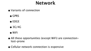 Network
•Variants of connection
•GPRS
•EDGE
•3G/4G
•WiFi
•All these opportunities (except WiFi) are connection-
lost-prone
•Cellular network connection is expensive
 