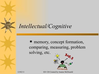 Intellectual/Cognitive memory, concept formation, comparing, measuring, problem solving, etc. 12/02/11 ED 120 Created by Joanne McDoanld 