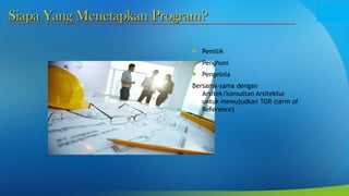 Siapa Yang Menetapkan Program?
Siapa Yang Menetapkan Program?
 Pemilik
 Penghuni
 Pengelola
Bersama-sama dengan
Arsitek/konsultan Arsitektur
untuk mewujudkan TOR (term of
Reference)
 