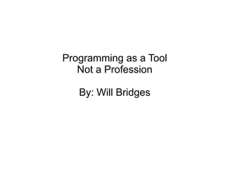 Programming as a Tool
Not a Profession
By: Will Bridges
 