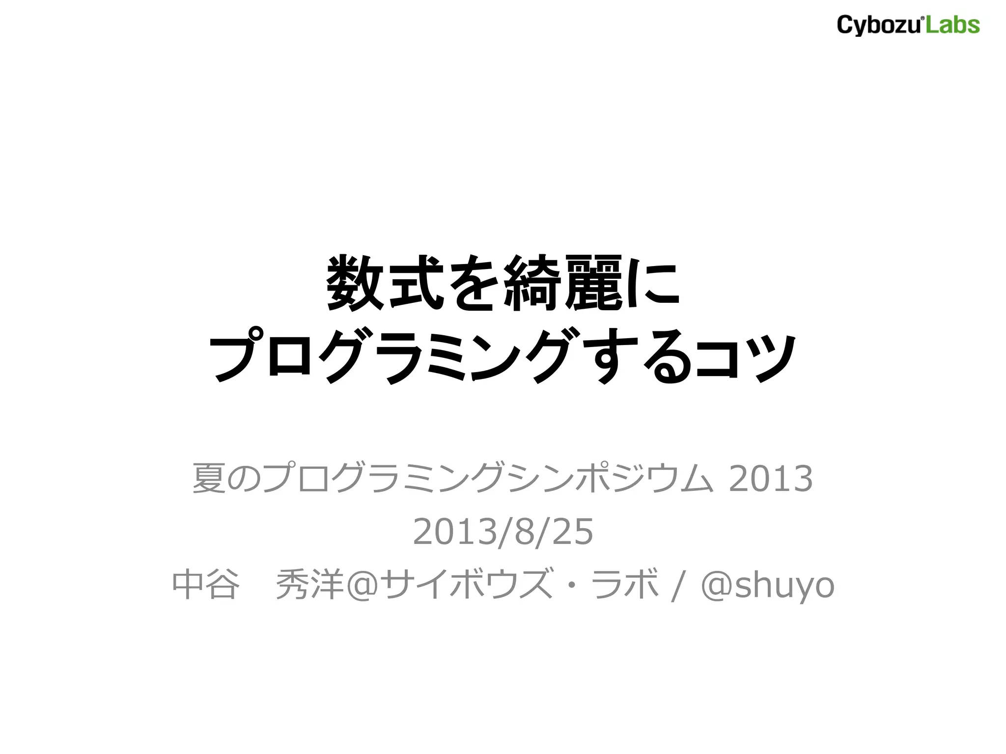 数式を綺麗に
プログラミングするコツ
夏のプログラミングシンポジウム 2013
2013/8/25
中谷 秀洋＠サイボウズ・ラボ / @shuyo
 