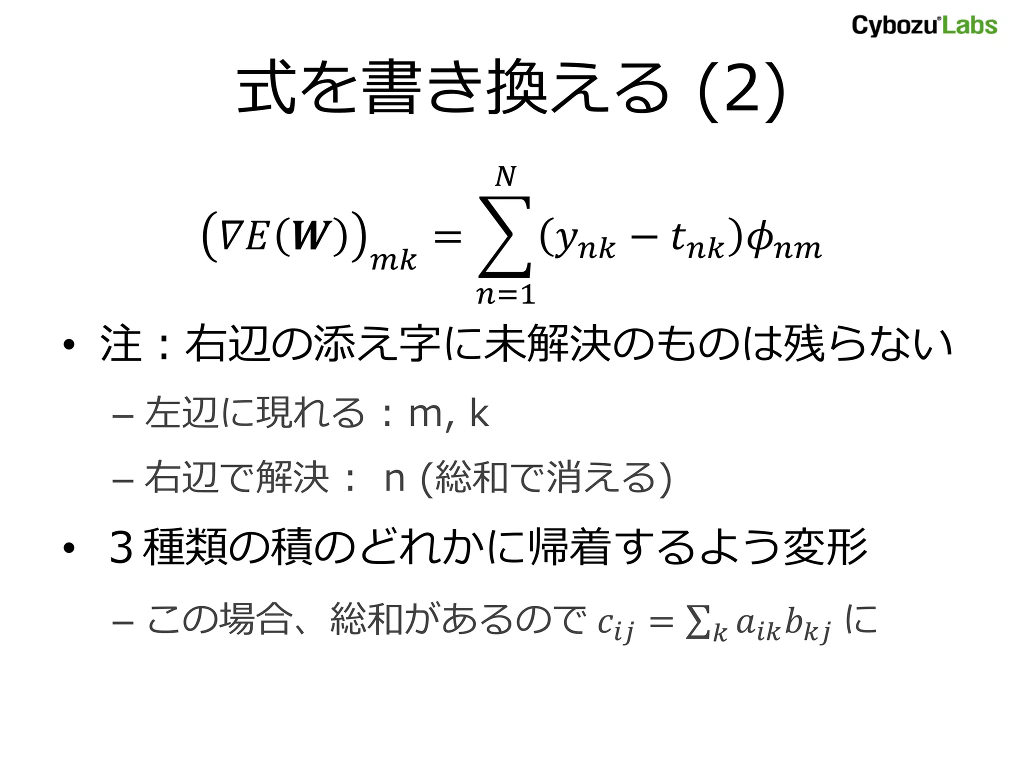式を書き換える (2)
𝛻𝐸 𝑾 𝑚𝑘
= 𝑦 𝑛𝑘 − 𝑡 𝑛𝑘 𝜙 𝑛𝑚
𝑁
𝑛=1
• 注：右辺の添え字に未解決のものは残らない
– 左辺に現れる : m, k
– 右辺で解決 : n (総和で消える)
• ３種類の積のどれかに帰着するよう変形
– この場合、総和があるので 𝑐𝑖𝑗 = 𝑎𝑖𝑘 𝑏 𝑘𝑗𝑘 に
 