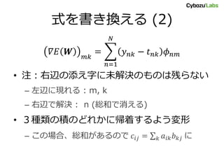 式を書き換える (2)
𝛻𝐸 𝑾 𝑚𝑘
= 𝑦 𝑛𝑘 − 𝑡 𝑛𝑘 𝜙 𝑛𝑚
𝑁
𝑛=1
• 注：右辺の添え字に未解決のものは残らない
– 左辺に現れる : m, k
– 右辺で解決 : n (総和で消える)
• ３種類の積のどれかに帰着するよう変形
– この場合、総和があるので 𝑐𝑖𝑗 = 𝑎𝑖𝑘 𝑏 𝑘𝑗𝑘 に
 