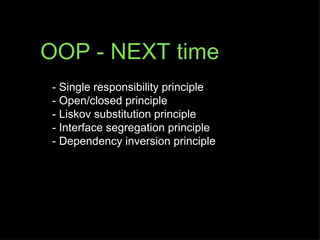 OOP - NEXT time
- Single responsibility principle
- Open/closed principle
- Liskov substitution principle
- Interface segregation principle
- Dependency inversion principle
 