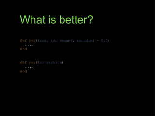 What is better?
def pay(from, to, amount, rounding = 0.5)
  ....
end


def pay(transaction)
  ....
end
 