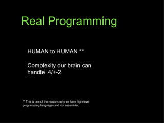 Real Programming

   HUMAN to HUMAN **

   Complexity our brain can
   handle 4/+-2



** This is one of the reasons why we have high-level
programming languages and not assembler.
 