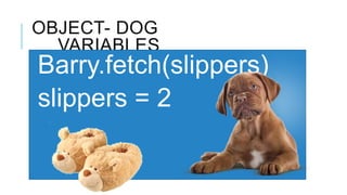 OBJECT- DOG
  VARIABLES
Barry.fetch(slippers)
slippers = 2
 