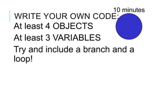 10 minutes
WRITE YOUR OWN CODE:
At least 4 OBJECTS
At least 3 VARIABLES
Try and include a branch and a
loop!
 