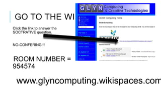 GO TO THE WIKISPACE!
Click the link to answer the
SOCTRATIVE question.


NO-CONFERING!!!



ROOM NUMBER =
954574

  www.glyncomputing.wikispaces.com
 