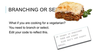 BRANCHING OR SELECTION

What if you are cooking for a vegetarian?
You need to branch or select.
Edit your code to reflect this.
 