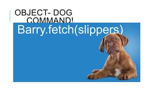 OBJECT- DOG
  COMMAND!
Barry.fetch(slippers)
 